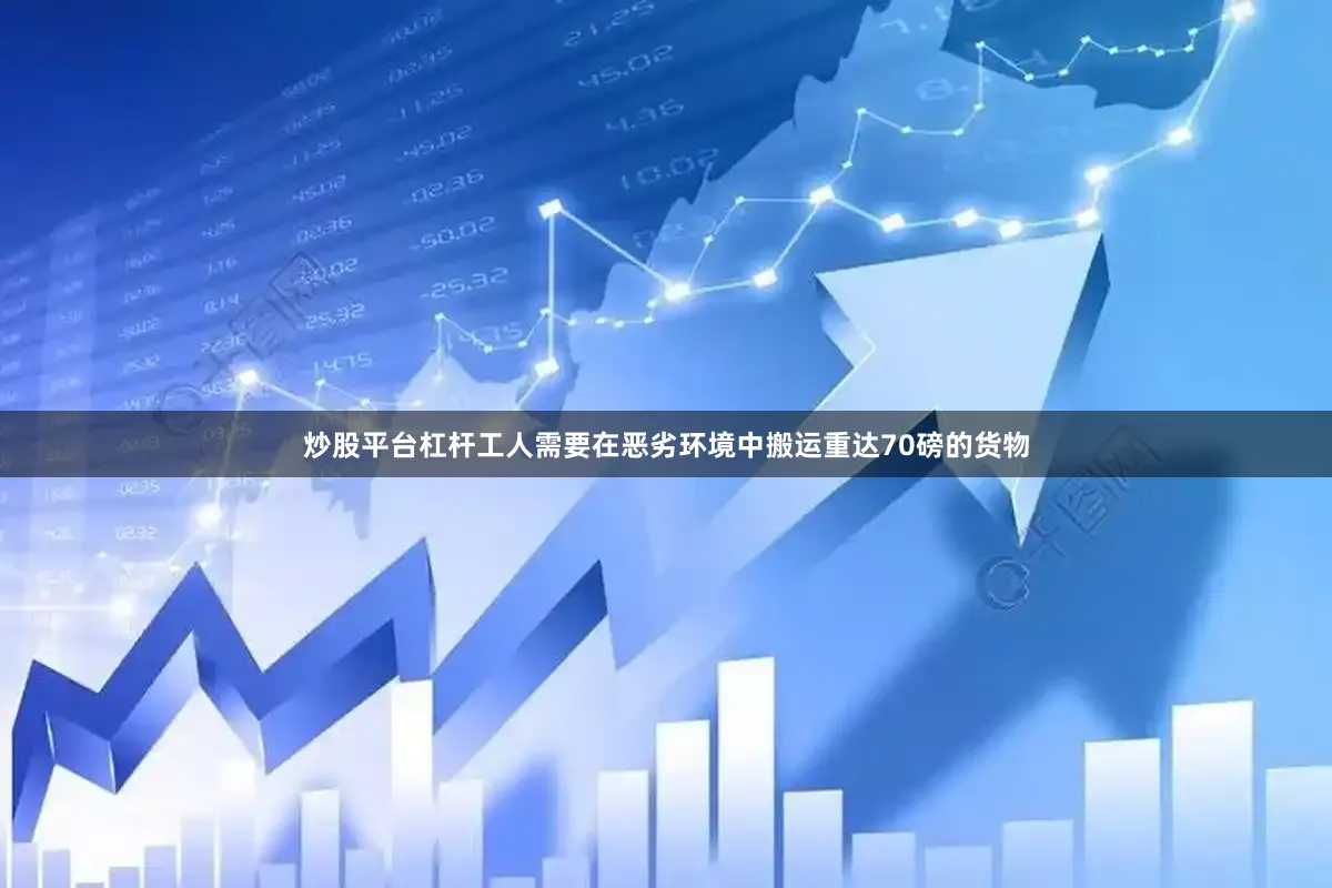 炒股平台杠杆工人需要在恶劣环境中搬运重达70磅的货物