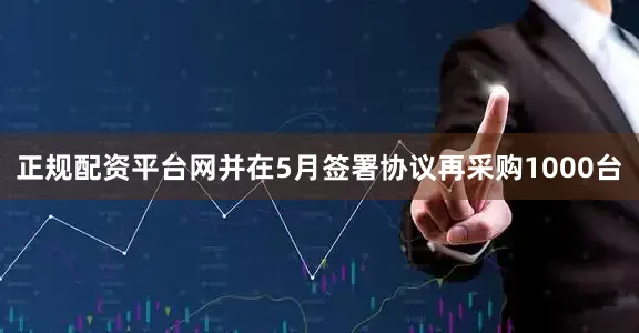 正规配资平台网并在5月签署协议再采购1000台