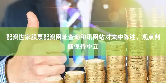 配资世家股票配资网址查询和讯网站对文中陈述、观点判断保持中立