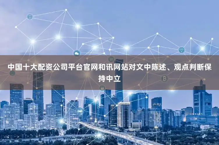 中国十大配资公司平台官网和讯网站对文中陈述、观点判断保持中立
