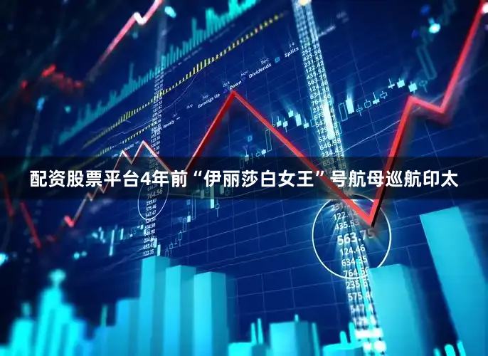 配资股票平台4年前“伊丽莎白女王”号航母巡航印太