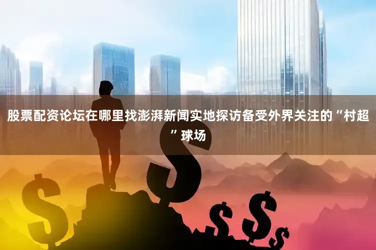 股票配资论坛在哪里找澎湃新闻实地探访备受外界关注的“村超”球场