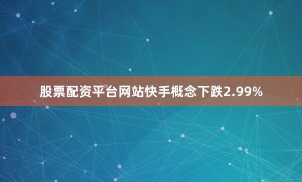 股票配资平台网站快手概念下跌2.99%
