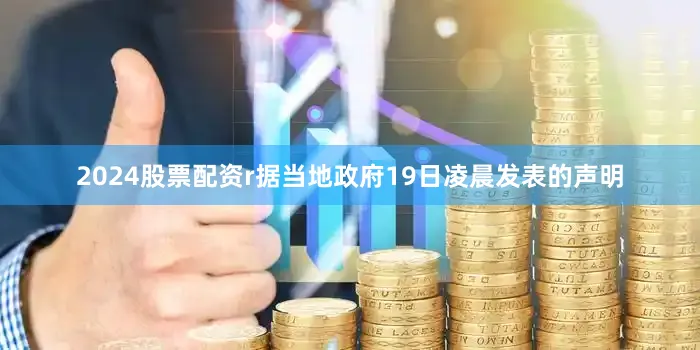 2024股票配资r据当地政府19日凌晨发表的声明