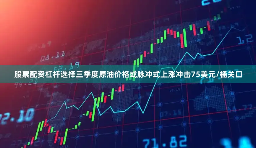 股票配资杠杆选择三季度原油价格或脉冲式上涨冲击75美元/桶关口