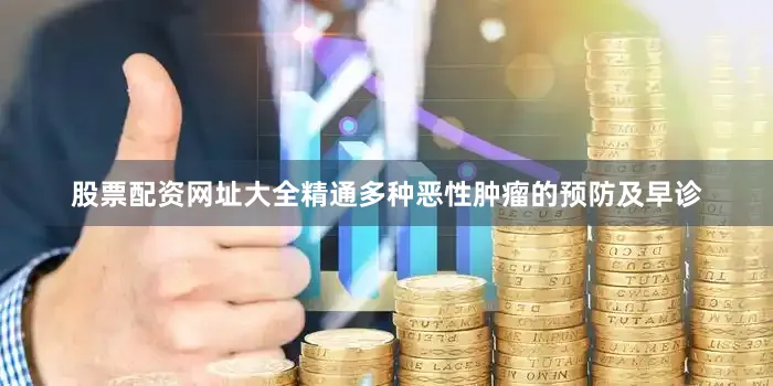 股票配资网址大全精通多种恶性肿瘤的预防及早诊