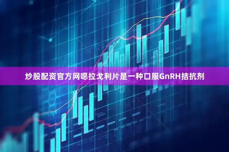 炒股配资官方网噁拉戈利片是一种口服GnRH拮抗剂