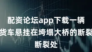 配资论坛app下载一辆大货车悬挂在垮塌大桥的断裂处