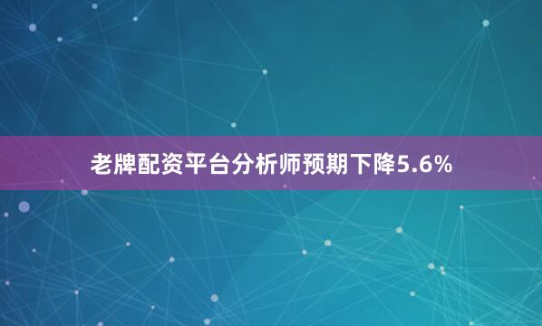 老牌配资平台分析师预期下降5.6%