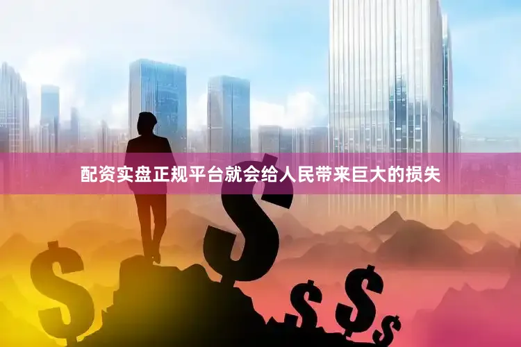 配资实盘正规平台就会给人民带来巨大的损失