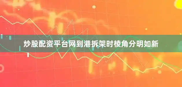 炒股配资平台网到港拆架时棱角分明如新
