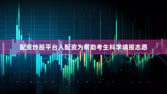 配资炒股平台入配资为帮助考生科学填报志愿