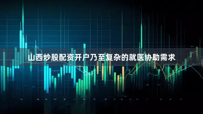 山西炒股配资开户乃至复杂的就医协助需求
