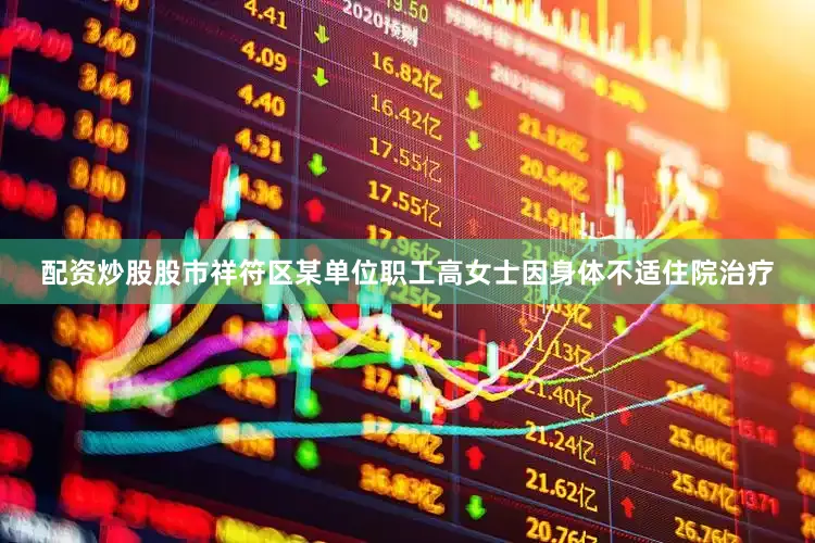 配资炒股股市祥符区某单位职工高女士因身体不适住院治疗