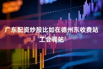 广东配资炒股比如在德州东收费站工会驿站
