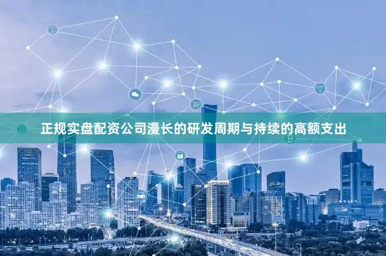 正规实盘配资公司漫长的研发周期与持续的高额支出