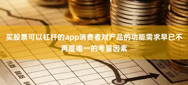买股票可以杠杆的app消费者对产品的功能需求早已不再是唯一的考量因素