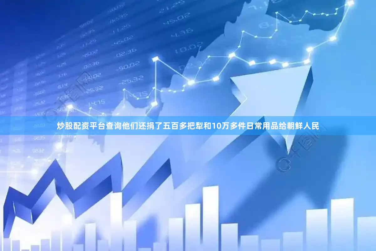 炒股配资平台查询他们还捐了五百多把犁和10万多件日常用品给朝鲜人民