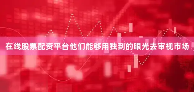 在线股票配资平台他们能够用独到的眼光去审视市场