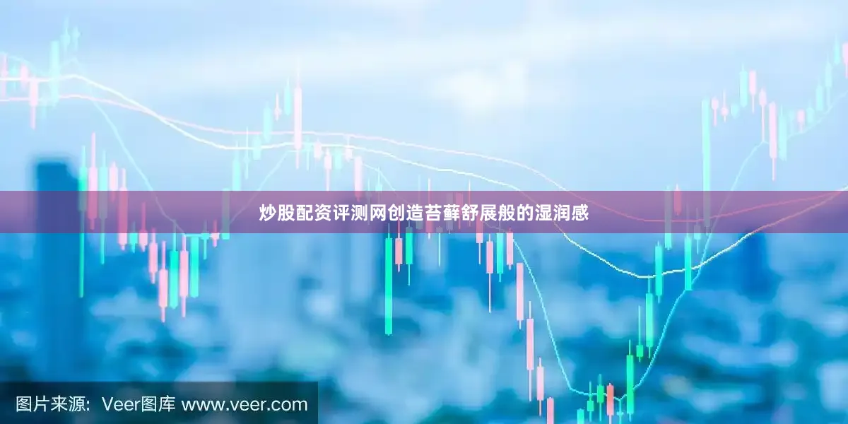炒股配资评测网创造苔藓舒展般的湿润感