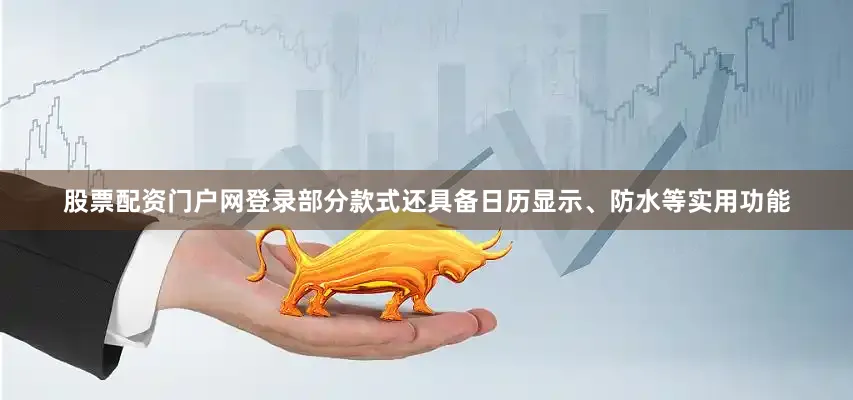股票配资门户网登录部分款式还具备日历显示、防水等实用功能