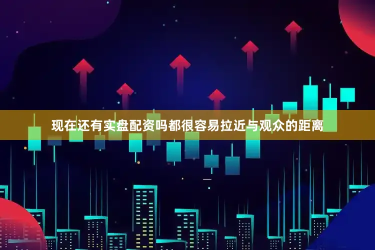 现在还有实盘配资吗都很容易拉近与观众的距离
