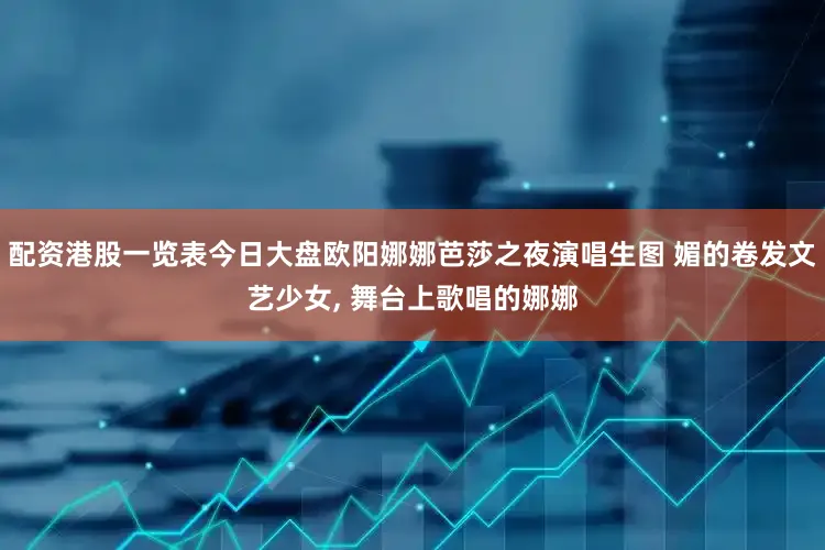 配资港股一览表今日大盘欧阳娜娜芭莎之夜演唱生图 媚的卷发文艺少女, 舞台上歌唱的娜娜