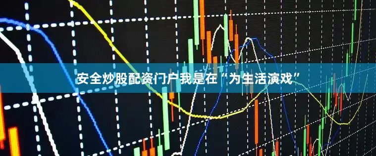 安全炒股配资门户我是在“为生活演戏”