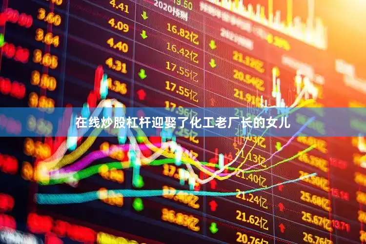 在线炒股杠杆迎娶了化工老厂长的女儿