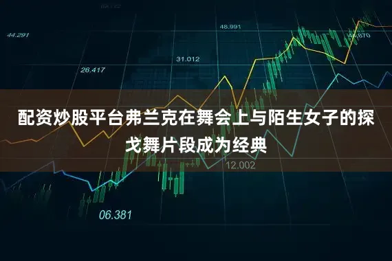 配资炒股平台弗兰克在舞会上与陌生女子的探戈舞片段成为经典