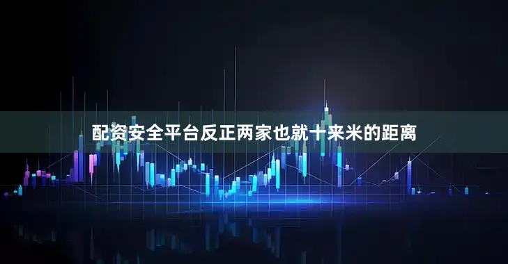 配资安全平台反正两家也就十来米的距离