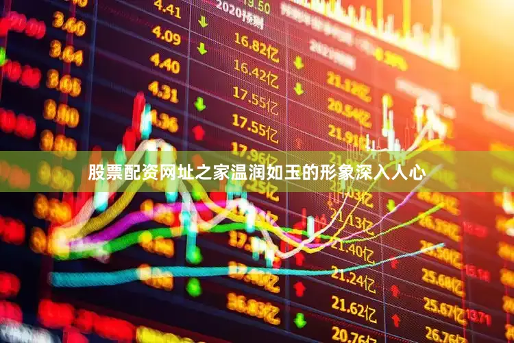 股票配资网址之家温润如玉的形象深入人心