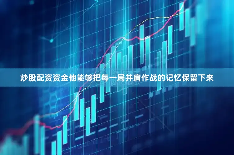 炒股配资资金他能够把每一局并肩作战的记忆保留下来