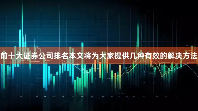 前十大证券公司排名本文将为大家提供几种有效的解决方法