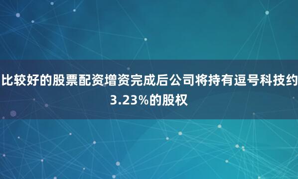 比较好的股票配资增资完成后公司将持有逗号科技约3.23%的股权
