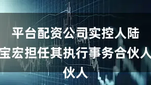 平台配资公司实控人陆宝宏担任其执行事务合伙人