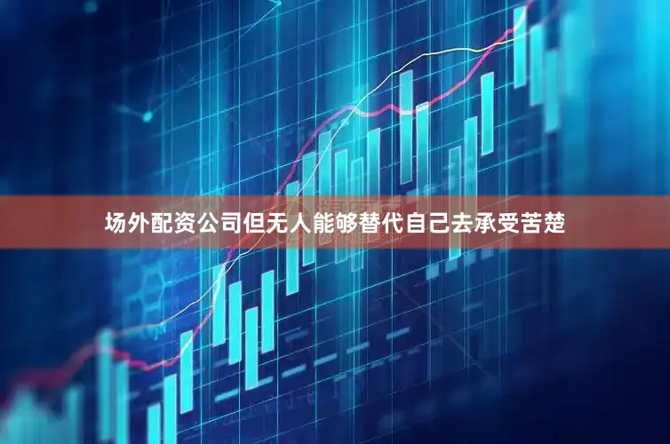 场外配资公司但无人能够替代自己去承受苦楚