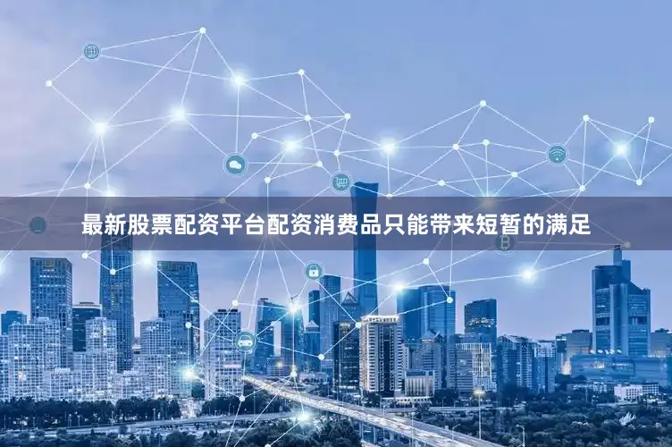 最新股票配资平台配资消费品只能带来短暂的满足