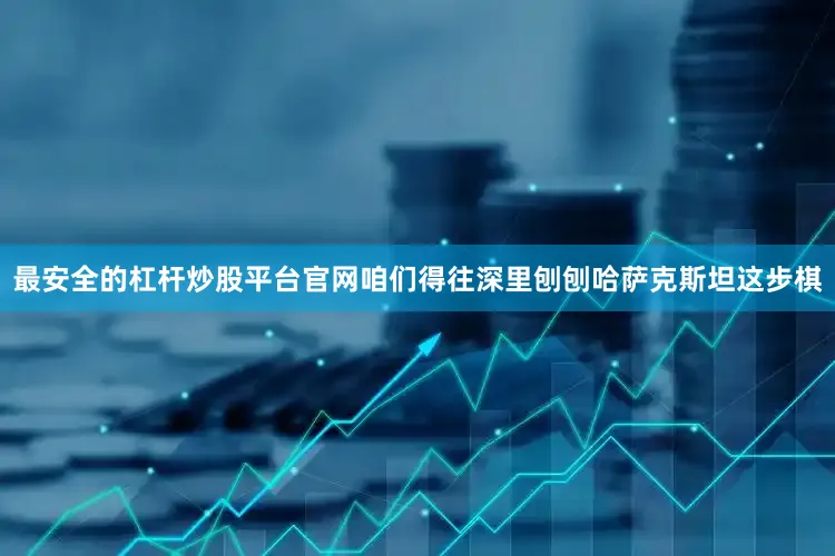 最安全的杠杆炒股平台官网咱们得往深里刨刨哈萨克斯坦这步棋