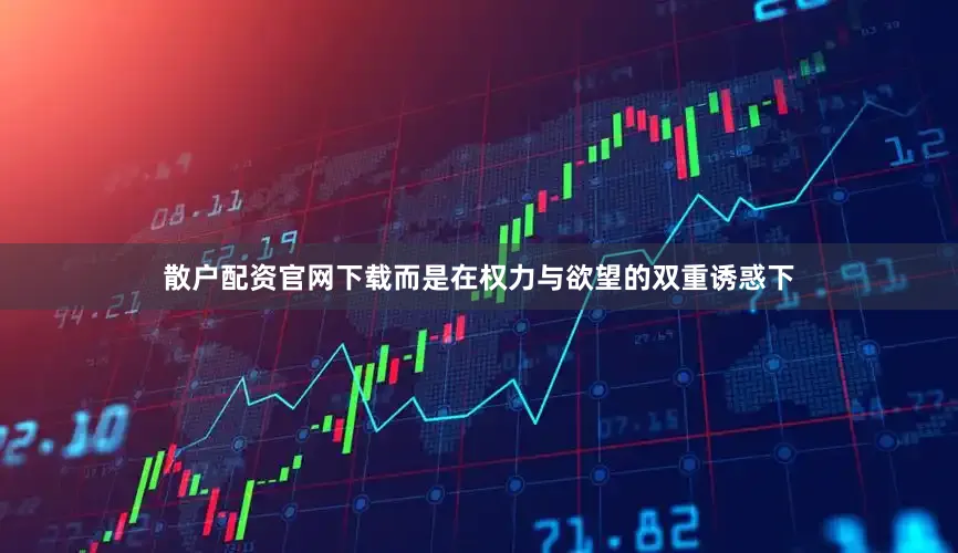 散户配资官网下载而是在权力与欲望的双重诱惑下
