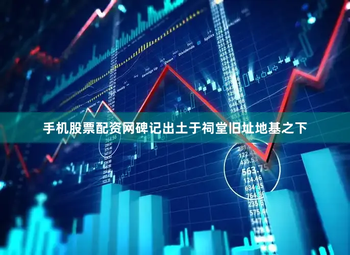手机股票配资网碑记出土于祠堂旧址地基之下