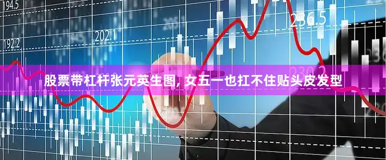 股票带杠杆张元英生图, 女五一也扛不住贴头皮发型