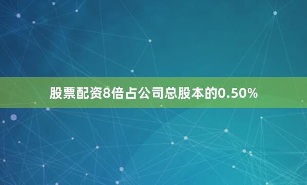 股票配资8倍占公司总股本的0.50%