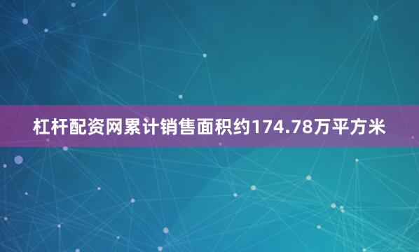 杠杆配资网累计销售面积约174.78万平方米