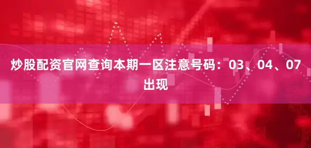 炒股配资官网查询本期一区注意号码：03、04、07出现