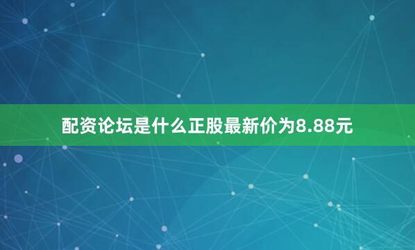 配资论坛是什么正股最新价为8.88元