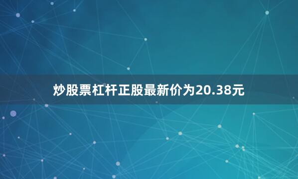 炒股票杠杆正股最新价为20.38元