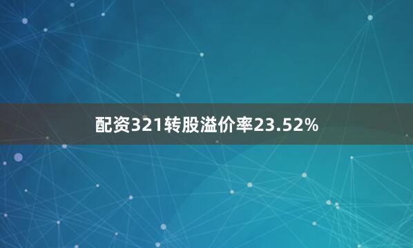 配资321转股溢价率23.52%