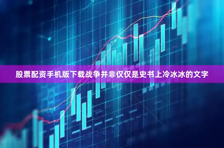股票配资手机版下载战争并非仅仅是史书上冷冰冰的文字